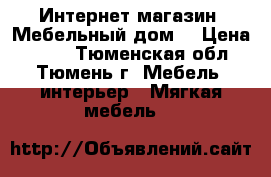 Интернет-магазин «Мебельный дом» › Цена ­ 563 - Тюменская обл., Тюмень г. Мебель, интерьер » Мягкая мебель   